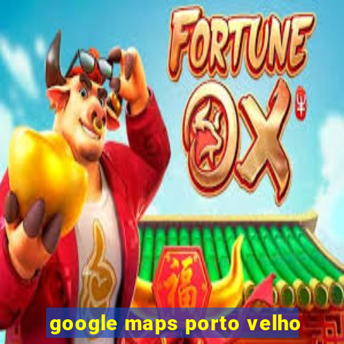 google maps porto velho